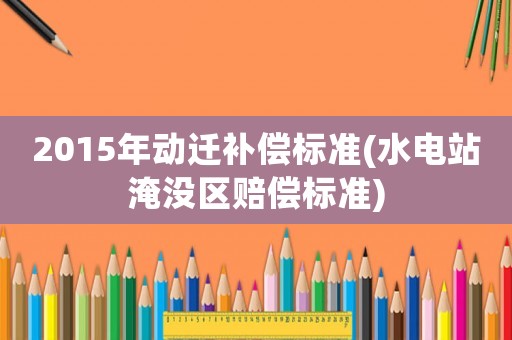 2015年動遷補償標準(水電站淹沒區賠償標準)