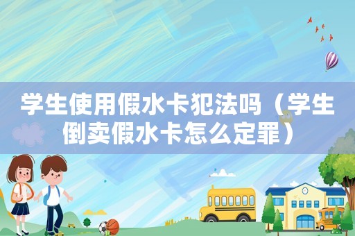 學生使用假水卡犯法嗎（學生倒賣假水卡怎么定罪）