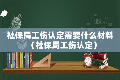 社保局工傷認定需要什么材料（社保局工傷認定）