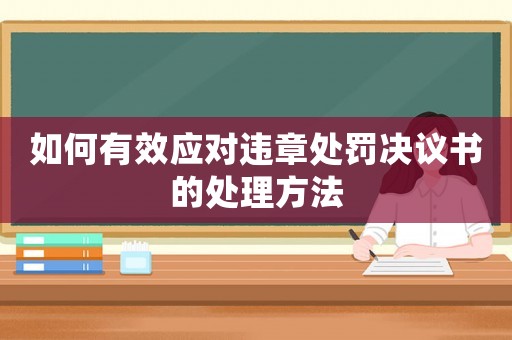如何有效應(yīng)對(duì)違章處罰決議書(shū)的處理方法