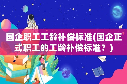 國企職工工齡補償標準(國企正式職工的工齡補償標準？)