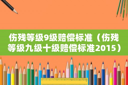 傷殘等級9級賠償標準（傷殘等級九級十級賠償標準2015）