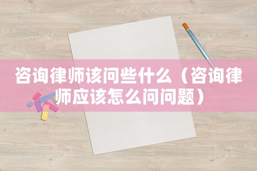 咨詢律師該問些什么（咨詢律師應該怎么問問題）