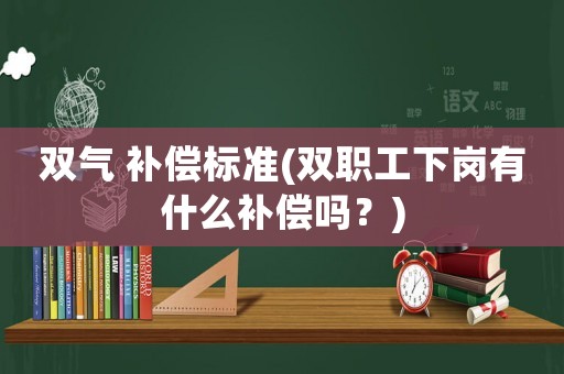 雙氣 補償標準(雙職工下崗有什么補償嗎？)