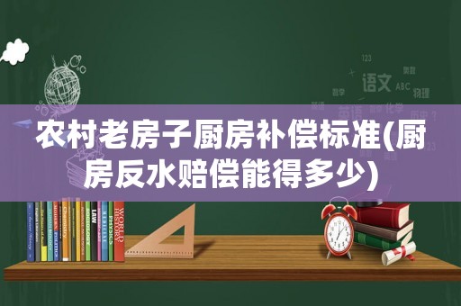農村老房子廚房補償標準(廚房反水賠償能得多少)