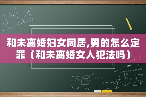 和未離婚婦女同居,男的怎么定罪（和未離婚女人犯法嗎）