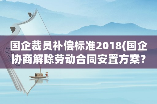 國企裁員補償標準2018(國企協商解除勞動合同安置方案？)