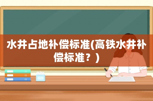 水井占地補(bǔ)償標(biāo)準(zhǔn)(高鐵水井補(bǔ)償標(biāo)準(zhǔn)？)