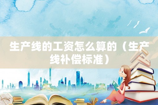 生產線的工資怎么算的（生產線補償標準）