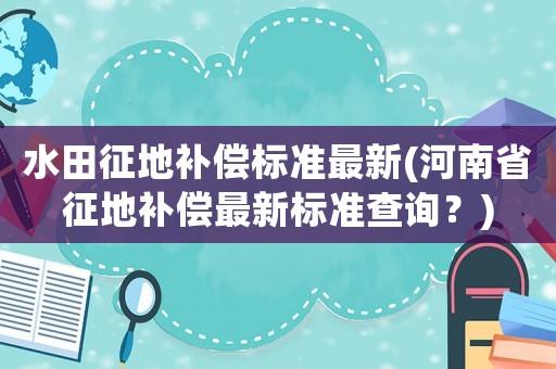 水田征地補償標準最新(河南省征地補償最新標準查詢？)