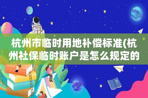 杭州市臨時用地補償標準(杭州社保臨時賬戶是怎么規定的)