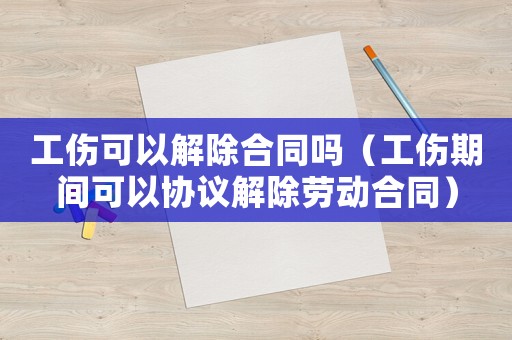 工傷可以解除合同嗎（工傷期間可以協議解除勞動合同）
