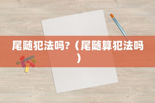 尾隨犯法嗎?（尾隨算犯法嗎）