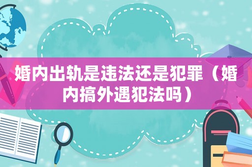 婚內(nèi)出軌是違法還是犯罪（婚內(nèi)搞外遇犯法嗎）