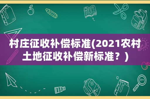 村莊征收補償標準(2021農村土地征收補償新標準？)