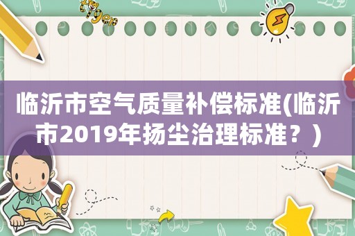 臨沂市空氣質(zhì)量補償標(biāo)準(zhǔn)(臨沂市2019年揚塵治理標(biāo)準(zhǔn)？)