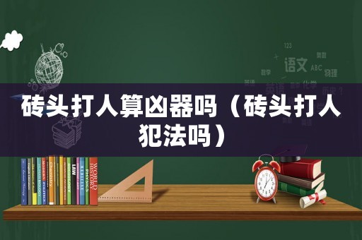 磚頭打人算兇器嗎（磚頭打人犯法嗎）