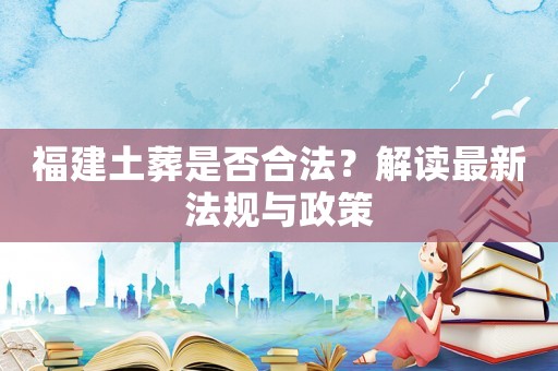 福建土葬是否合法？解讀最新法規(guī)與政策