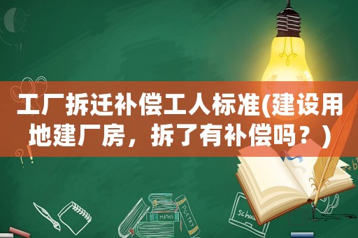 工廠拆遷補償工人標準(建設用地建廠房，拆了有補償嗎？)