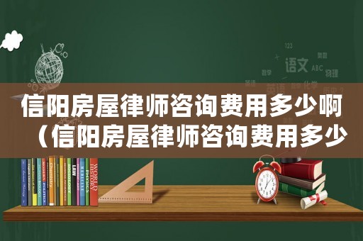 信陽房屋律師咨詢費用多少啊（信陽房屋律師咨詢費用多少）