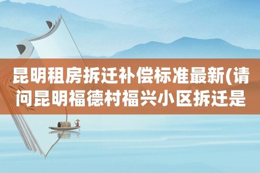昆明租房拆遷補償標準最新(請問昆明福德村福興小區拆遷是怎么賠償的啊)