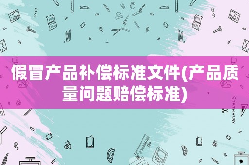 假冒產品補償標準文件(產品質量問題賠償標準)
