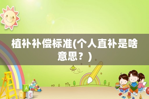 植補(bǔ)補(bǔ)償標(biāo)準(zhǔn)(個人直補(bǔ)是啥意思？)