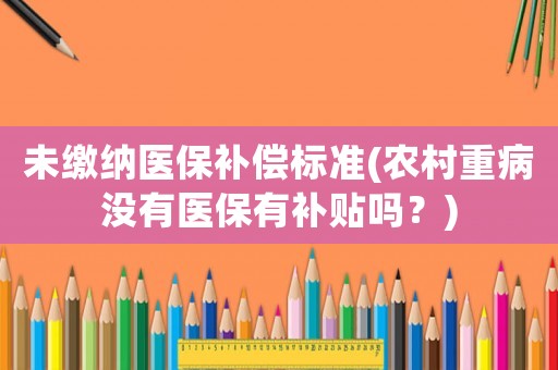 未繳納醫(yī)保補償標準(農(nóng)村重病沒有醫(yī)保有補貼嗎？)