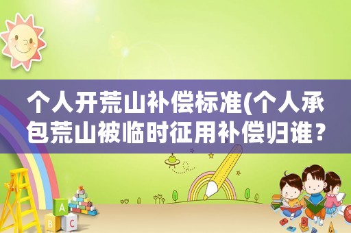 個人開荒山補償標(biāo)準(zhǔn)(個人承包荒山被臨時征用補償歸誰？)