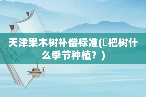 天津果木樹補償標準(柀杷樹什么季節種植？)