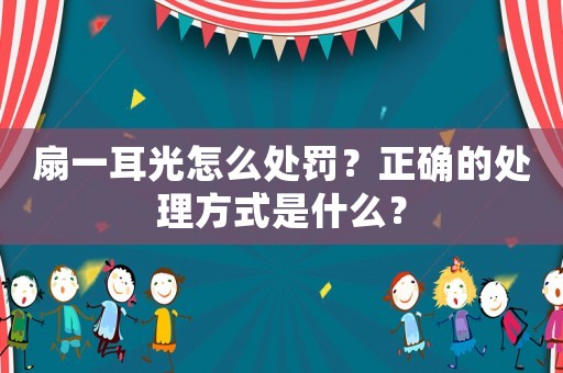 扇一耳光怎么處罰？正確的處理方式是什么？