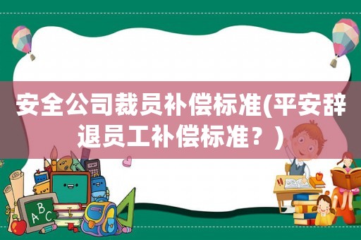 安全公司裁員補償標準(平安辭退員工補償標準？)