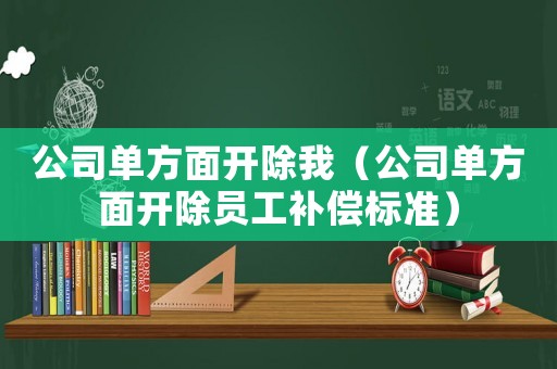 公司單方面開除我（公司單方面開除員工補償標準）