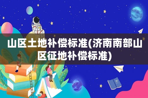 山區土地補償標準(濟南南部山區征地補償標準)
