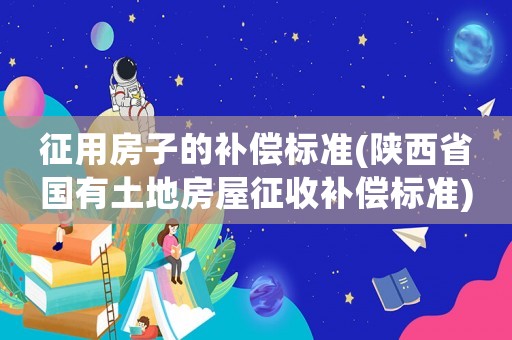 征用房子的補償標準(陜西省國有土地房屋征收補償標準)