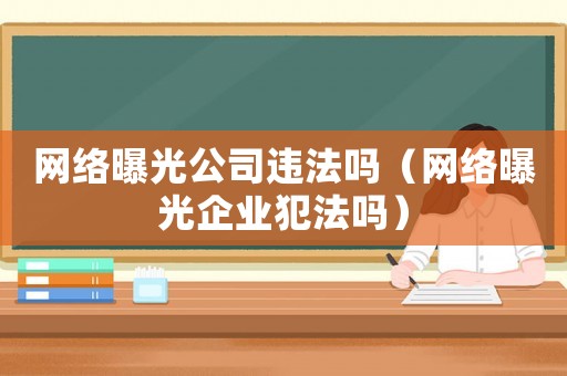 網絡曝光公司違法嗎（網絡曝光企業(yè)犯法嗎）