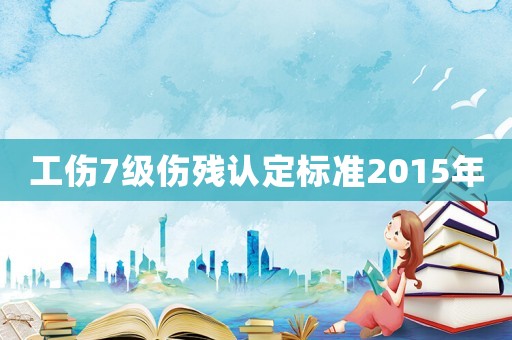 工傷7級傷殘認定標準2015年