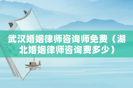 武漢婚姻律師咨詢師免費（湖北婚姻律師咨詢費多少）
