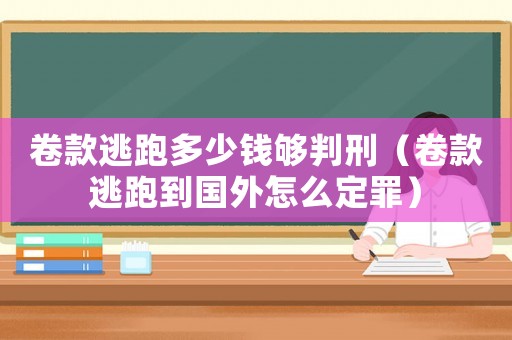 卷款逃跑多少錢夠判刑（卷款逃跑到國外怎么定罪）