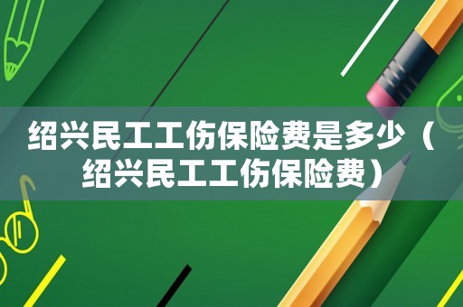 紹興民工工傷保險費是多少（紹興民工工傷保險費）