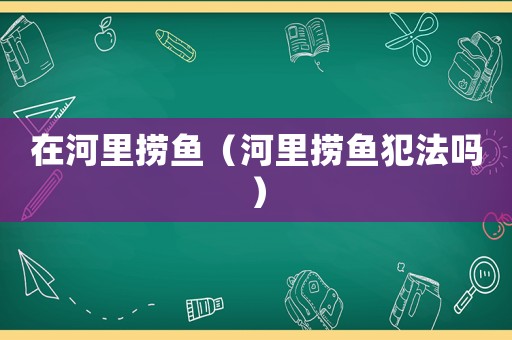 在河里撈魚（河里撈魚犯法嗎）