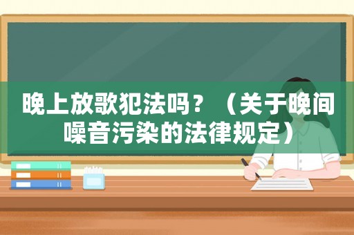 晚上放歌犯法嗎？（關于晚間噪音污染的法律規定）