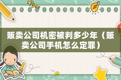 販賣公司機密被判多少年（販賣公司手機怎么定罪）