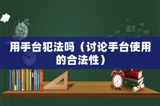 用手臺犯法嗎（討論手臺使用的合法性）