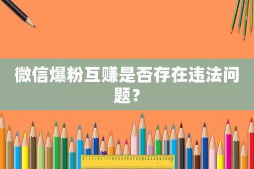 微信爆粉互賺是否存在違法問題？