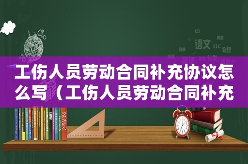 工傷人員勞動合同補充協(xié)議怎么寫（工傷人員勞動合同補充協(xié)議）