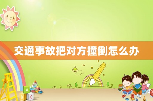 交通事故把對方撞倒怎么辦