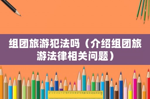 組團(tuán)旅游犯法嗎（介紹組團(tuán)旅游法律相關(guān)問題）