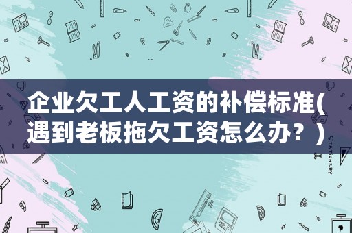 企業欠工人工資的補償標準(遇到老板拖欠工資怎么辦？)