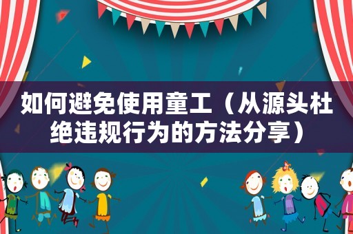 如何避免使用童工（從源頭杜絕違規(guī)行為的方法分享）